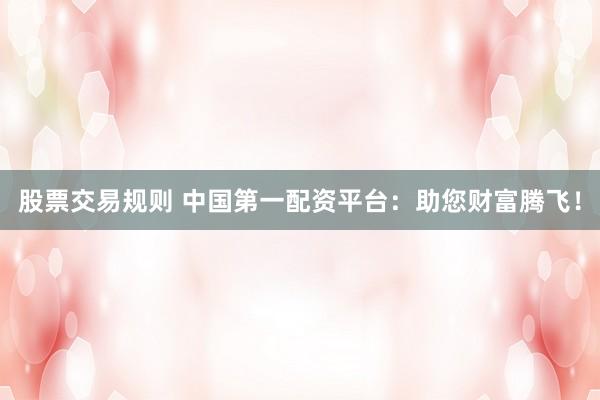 股票交易規(guī)則 中國第一配資平臺：助您財(cái)富騰飛！