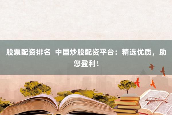 股票配資排名  中國炒股配資平臺：精選優(yōu)質(zhì)，助您盈利！