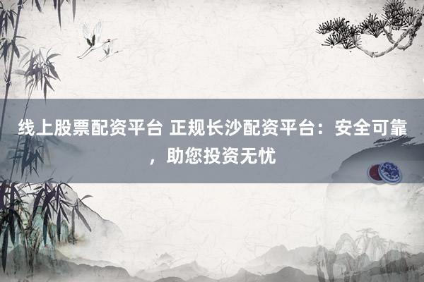 線上股票配資平臺 正規(guī)長沙配資平臺：安全可靠，助您投資無憂