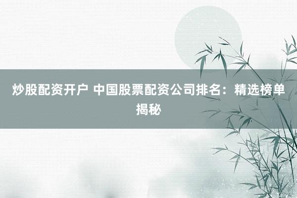炒股配資開(kāi)戶 中國(guó)股票配資公司排名：精選榜單揭秘