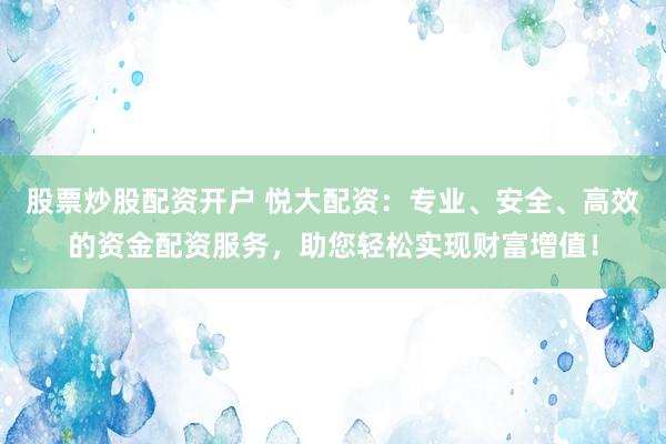 股票炒股配資開戶 悅大配資：專業(yè)、安全、高效的資金配資服務(wù)，助您輕松實(shí)現(xiàn)財(cái)富增值！