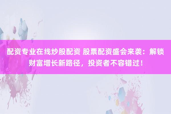 配資專業(yè)在線炒股配資 股票配資盛會來襲：解鎖財富增長新路徑，投資者不容錯過！