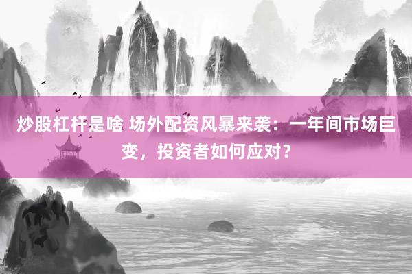 炒股杠桿是啥 場外配資風暴來襲：一年間市場巨變，投資者如何應對？