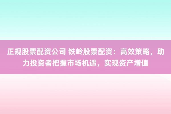 正規(guī)股票配資公司 鐵嶺股票配資：高效策略，助力投資者把握市場機(jī)遇，實現(xiàn)資產(chǎn)增值