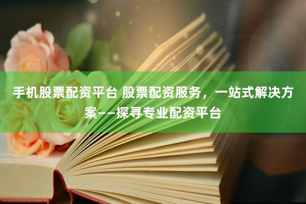 手機(jī)股票配資平臺(tái) 股票配資服務(wù)，一站式解決方案——探尋專(zhuān)業(yè)配資平臺(tái)
