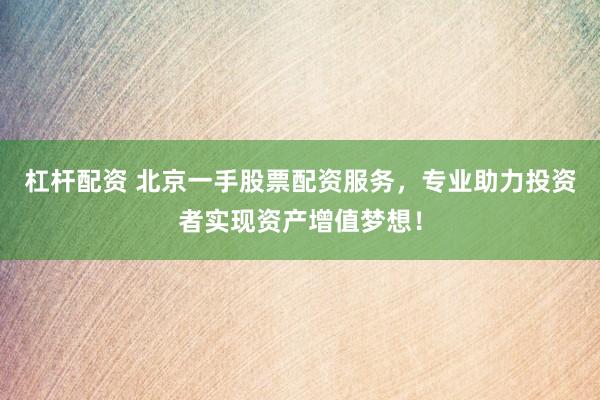 杠桿配資 北京一手股票配資服務(wù)，專業(yè)助力投資者實(shí)現(xiàn)資產(chǎn)增值夢想！