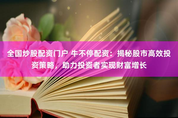 全國(guó)炒股配資門戶 牛不停配資：揭秘股市高效投資策略，助力投資者實(shí)現(xiàn)財(cái)富增長(zhǎng)