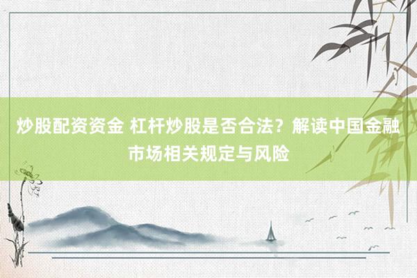 炒股配資資金 杠桿炒股是否合法？解讀中國金融市場相關(guān)規(guī)定與風險