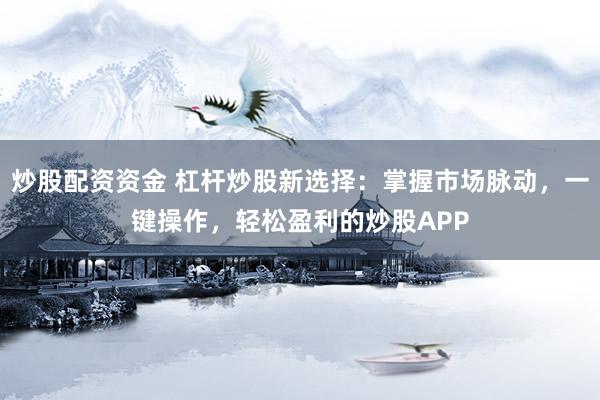 炒股配資資金 杠桿炒股新選擇：掌握市場脈動，一鍵操作，輕松盈利的炒股APP