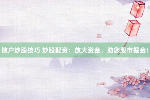 散戶炒股技巧 炒股配資：放大資金，助您股市掘金！