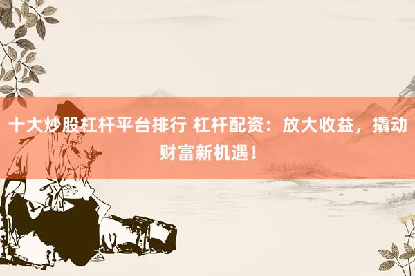 十大炒股杠桿平臺排行 杠桿配資：放大收益，撬動財富新機(jī)遇！