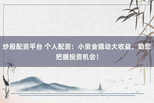 炒股配資平臺 個(gè)人配資：小資金撬動(dòng)大收益，助您把握投資機(jī)會！