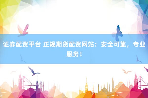 證券配資平臺(tái) 正規(guī)期貨配資網(wǎng)站：安全可靠，專業(yè)服務(wù)！