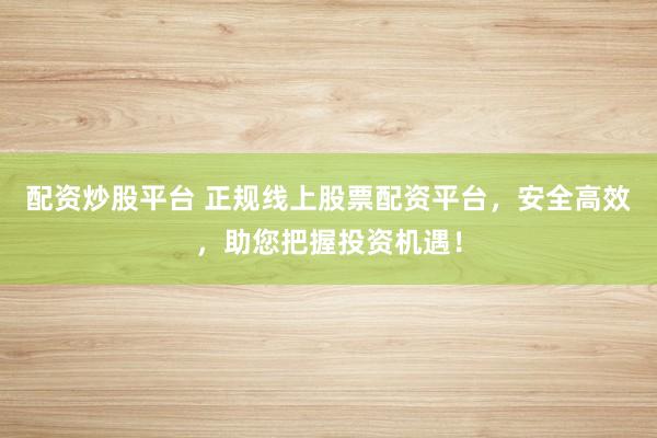 配資炒股平臺(tái) 正規(guī)線上股票配資平臺(tái)，安全高效，助您把握投資機(jī)遇！