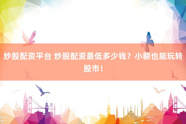 炒股配資平臺 炒股配資最低多少錢？小額也能玩轉股市！
