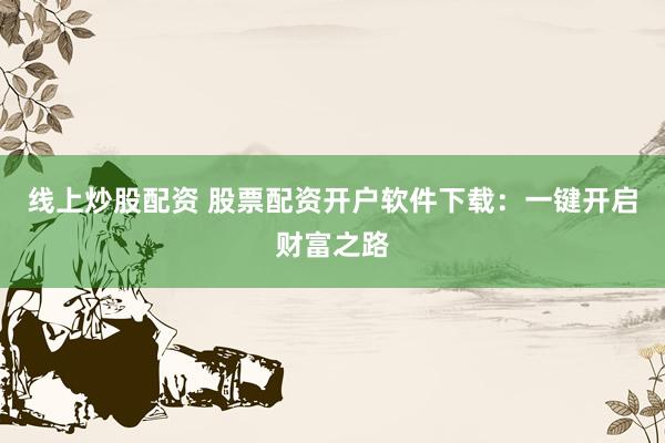 線上炒股配資 股票配資開戶軟件下載：一鍵開啟財(cái)富之路