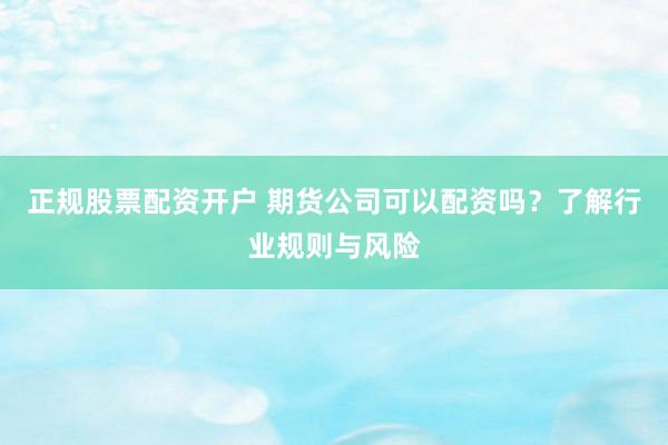 正規(guī)股票配資開戶 期貨公司可以配資嗎？了解行業(yè)規(guī)則與風(fēng)險(xiǎn)