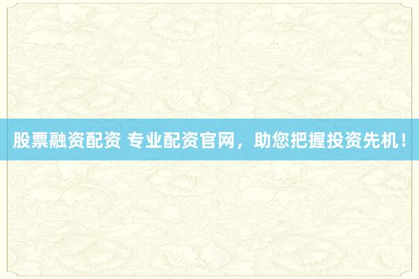 股票融資配資 專業(yè)配資官網(wǎng)，助您把握投資先機(jī)！