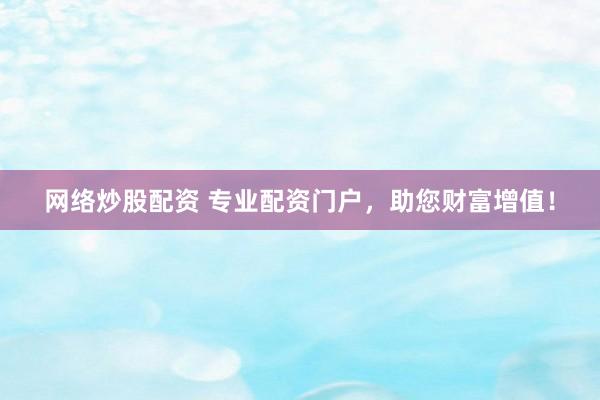 網(wǎng)絡(luò)炒股配資 專業(yè)配資門戶，助您財富增值！