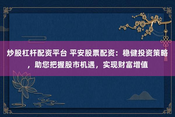 炒股杠桿配資平臺 平安股票配資：穩(wěn)健投資策略，助您把握股市機(jī)遇，實(shí)現(xiàn)財(cái)富增值