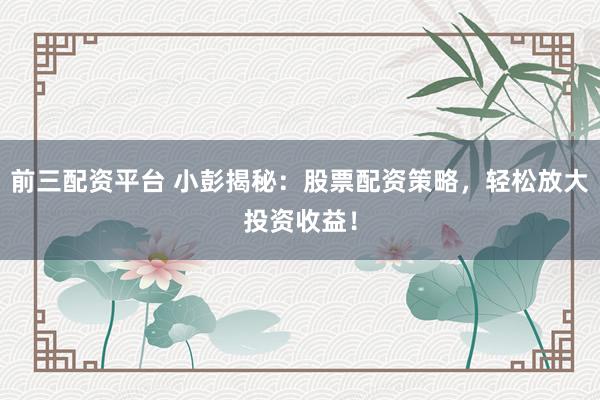前三配資平臺 小彭揭秘：股票配資策略，輕松放大投資收益！