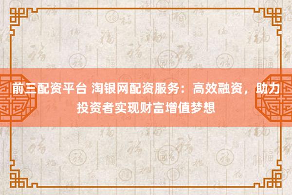 前三配資平臺 淘銀網(wǎng)配資服務(wù)：高效融資，助力投資者實現(xiàn)財富增值夢想
