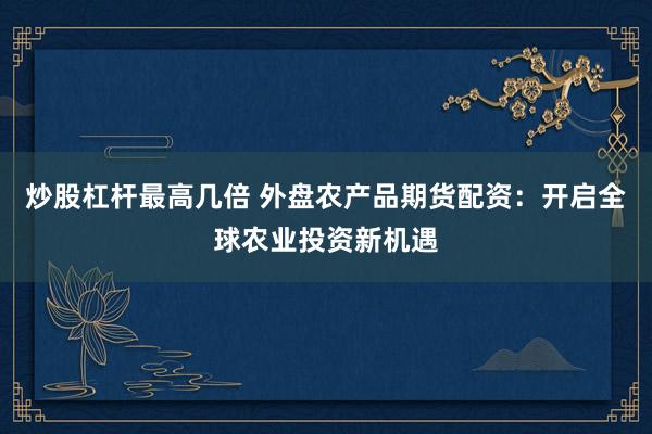 炒股杠桿最高幾倍 外盤農(nóng)產(chǎn)品期貨配資：開啟全球農(nóng)業(yè)投資新機(jī)遇