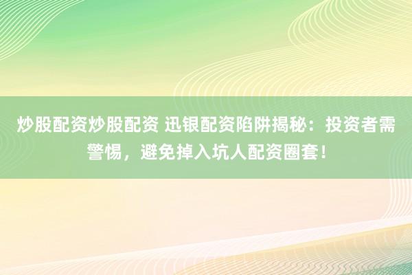 炒股配資炒股配資 迅銀配資陷阱揭秘：投資者需警惕，避免掉入坑人配資圈套！