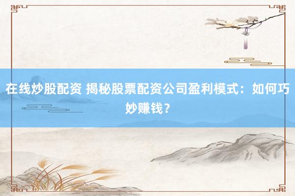 在線炒股配資 揭秘股票配資公司盈利模式：如何巧妙賺錢？