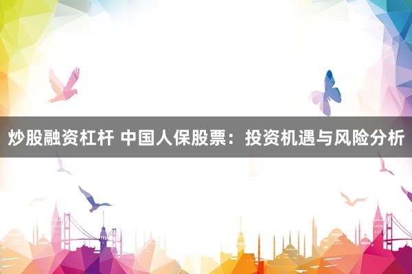 炒股融資杠桿 中國(guó)人保股票：投資機(jī)遇與風(fēng)險(xiǎn)分析