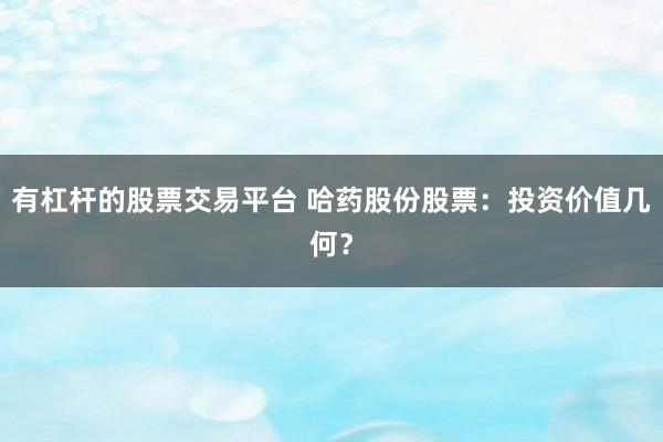 有杠桿的股票交易平臺(tái) 哈藥股份股票：投資價(jià)值幾何？