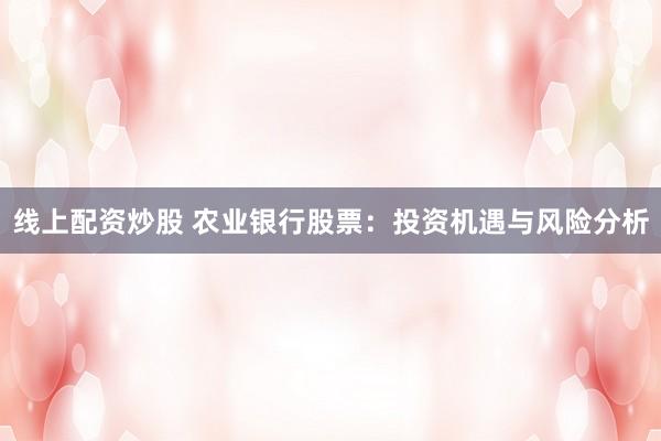 線上配資炒股 農(nóng)業(yè)銀行股票：投資機遇與風險分析