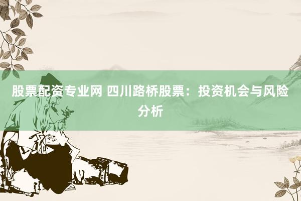 股票配資專業(yè)網(wǎng) 四川路橋股票：投資機(jī)會與風(fēng)險分析