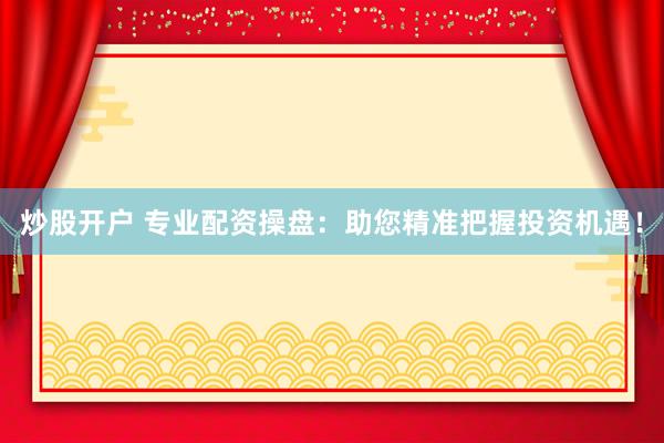 炒股開戶 專業(yè)配資操盤：助您精準(zhǔn)把握投資機(jī)遇！