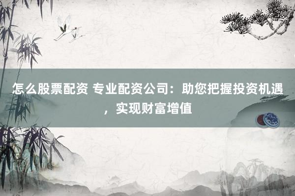 怎么股票配資 專業(yè)配資公司：助您把握投資機(jī)遇，實(shí)現(xiàn)財(cái)富增值