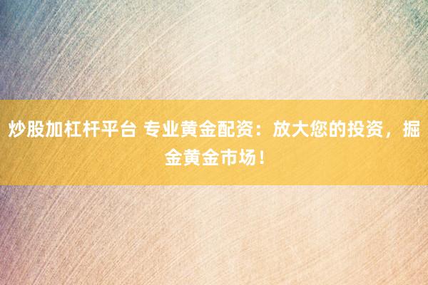 炒股加杠桿平臺(tái) 專業(yè)黃金配資：放大您的投資，掘金黃金市場(chǎng)！