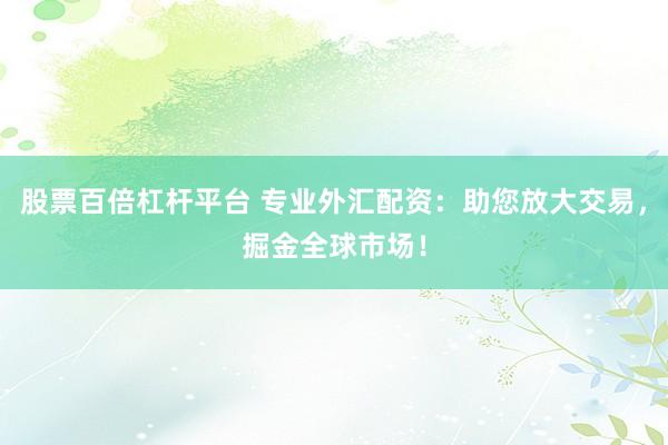 股票百倍杠桿平臺 專業(yè)外匯配資：助您放大交易，掘金全球市場！