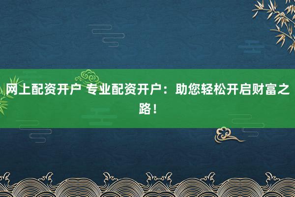 網(wǎng)上配資開戶 專業(yè)配資開戶：助您輕松開啟財富之路！