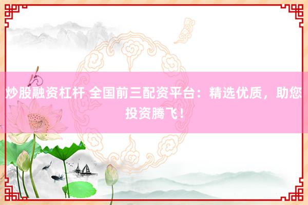 炒股融資杠桿 全國前三配資平臺：精選優(yōu)質(zhì)，助您投資騰飛！