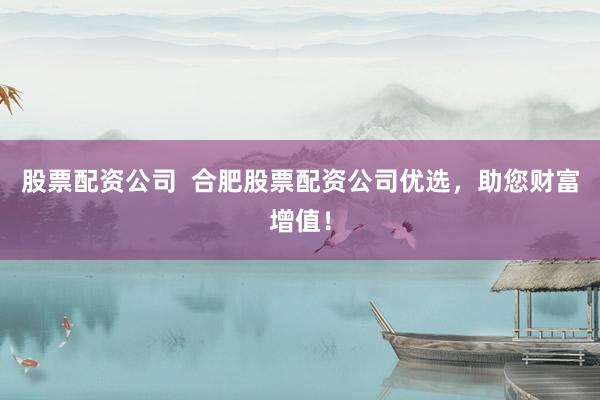 股票配資公司  合肥股票配資公司優(yōu)選，助您財(cái)富增值！