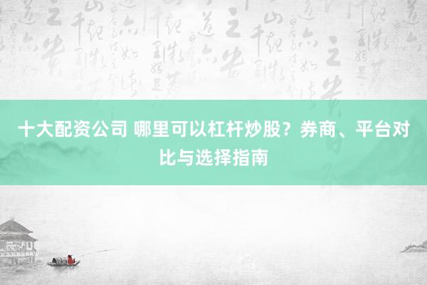 十大配資公司 哪里可以杠桿炒股？券商、平臺(tái)對(duì)比與選擇指南
