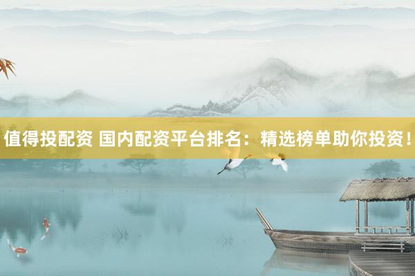 值得投配資 國(guó)內(nèi)配資平臺(tái)排名：精選榜單助你投資！