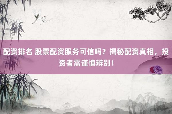 配資排名 股票配資服務(wù)可信嗎？揭秘配資真相，投資者需謹(jǐn)慎辨別！