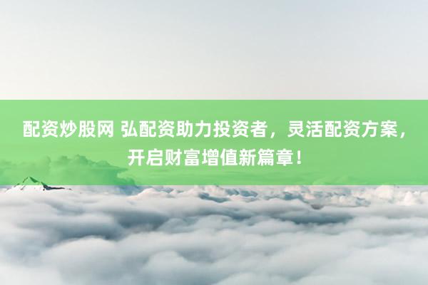 配資炒股網(wǎng) 弘配資助力投資者，靈活配資方案，開啟財(cái)富增值新篇章！