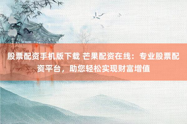股票配資手機(jī)版下載 芒果配資在線：專(zhuān)業(yè)股票配資平臺(tái)，助您輕松實(shí)現(xiàn)財(cái)富增值