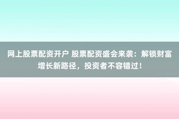 網(wǎng)上股票配資開戶 股票配資盛會(huì)來(lái)襲：解鎖財(cái)富增長(zhǎng)新路徑，投資者不容錯(cuò)過！