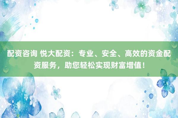 配資咨詢 悅大配資：專業(yè)、安全、高效的資金配資服務(wù)，助您輕松實(shí)現(xiàn)財(cái)富增值！