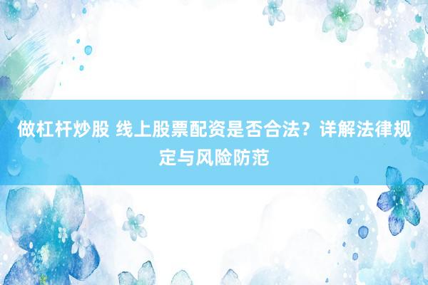 做杠桿炒股 線上股票配資是否合法？詳解法律規(guī)定與風險防范