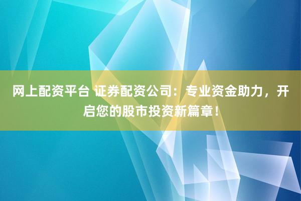 網(wǎng)上配資平臺(tái) 證券配資公司：專業(yè)資金助力，開(kāi)啟您的股市投資新篇章！