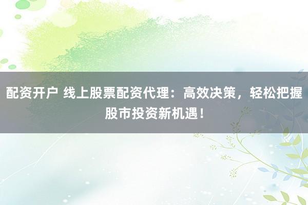 配資開戶 線上股票配資代理：高效決策，輕松把握股市投資新機遇！
